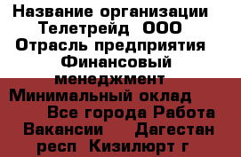 HR-manager › Название организации ­ Телетрейд, ООО › Отрасль предприятия ­ Финансовый менеджмент › Минимальный оклад ­ 45 000 - Все города Работа » Вакансии   . Дагестан респ.,Кизилюрт г.